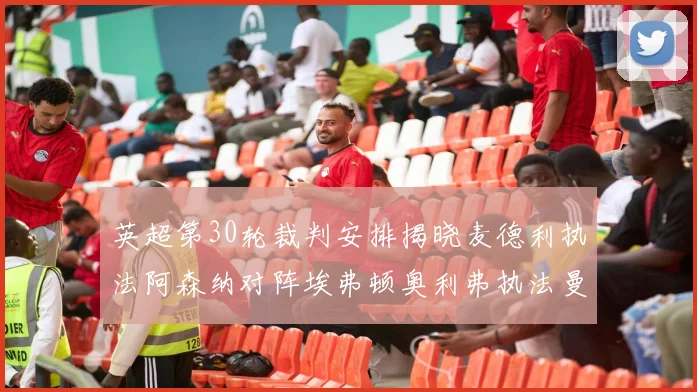 英超第30轮裁判安排揭晓麦德利执法阿森纳对阵埃弗顿奥利弗执法曼城比赛