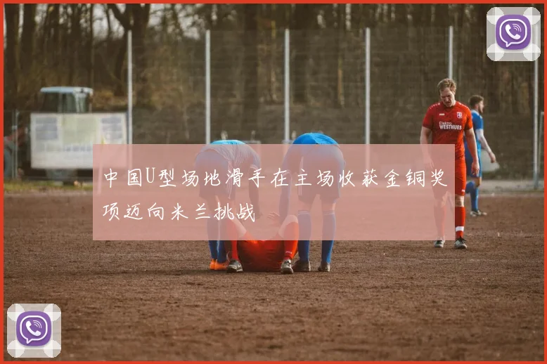 中国U型场地滑手在主场收获金铜奖项迈向米兰挑战