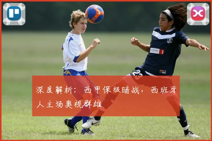 深度解析：西甲保级暗战，西班牙人主场奥视群雄