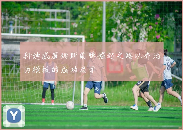 科迪威廉姆斯前锋崛起之路以乔治为模板的成功启示