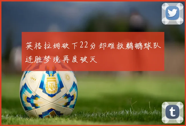 英格拉姆砍下22分却难救鹈鹕球队连胜梦境再度破灭