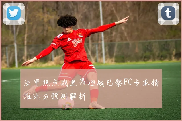 法甲焦点战里昂迎战巴黎FC专家精准比分预测解析
