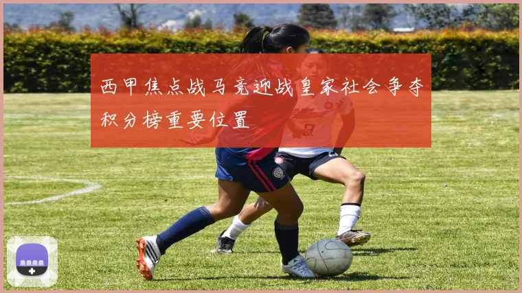 西甲焦点战马竞迎战皇家社会争夺积分榜重要位置