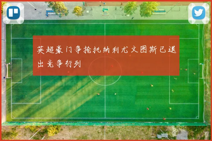 英超豪门争抢托纳利尤文图斯已退出竞争行列